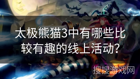 太极熊猫3中有哪些比较有趣的线上活动？