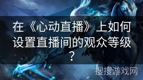 在《心动直播》上如何设置直播间的观众等级？