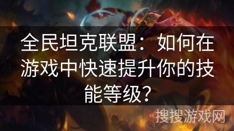 全民坦克联盟：如何在游戏中快速提升你的技能等级？