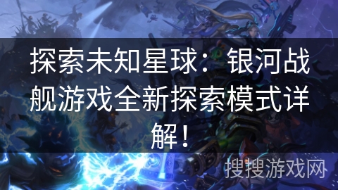 探索未知星球：银河战舰游戏全新探索模式详解！