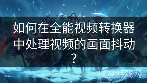 如何在全能视频转换器中处理视频的画面抖动？