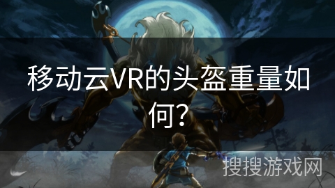 移动云VR的头盔重量如何？