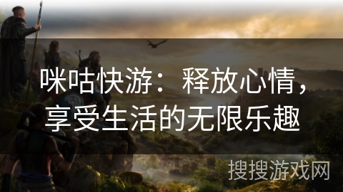 咪咕快游：释放心情，享受生活的无限乐趣