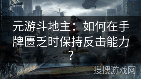 元游斗地主：如何在手牌匮乏时保持反击能力？