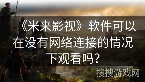 《米来影视》软件可以在没有网络连接的情况下观看吗？