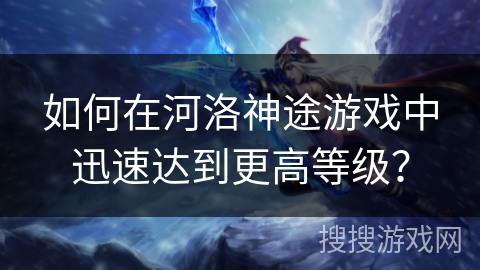 如何在河洛神途游戏中迅速达到更高等级？