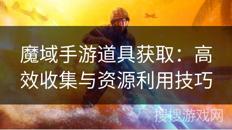 魔域手游道具获取：高效收集与资源利用技巧