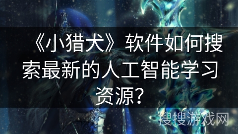 《小猎犬》软件如何搜索最新的人工智能学习资源？