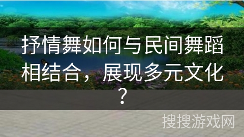 抒情舞如何与民间舞蹈相结合，展现多元文化？