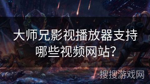 大师兄影视播放器支持哪些视频网站？