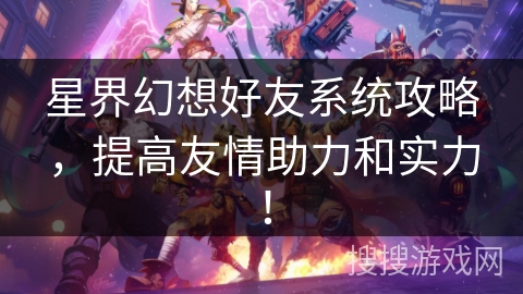 星界幻想好友系统攻略，提高友情助力和实力！