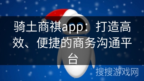 骑土商祺app：打造高效、便捷的商务沟通平台