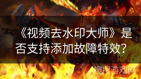 《视频去水印大师》是否支持添加故障特效？