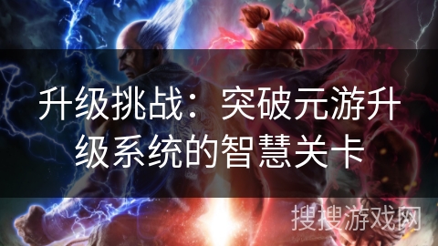 升级挑战：突破元游升级系统的智慧关卡