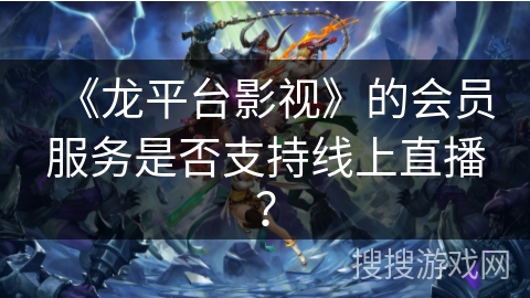 《龙平台影视》的会员服务是否支持线上直播？