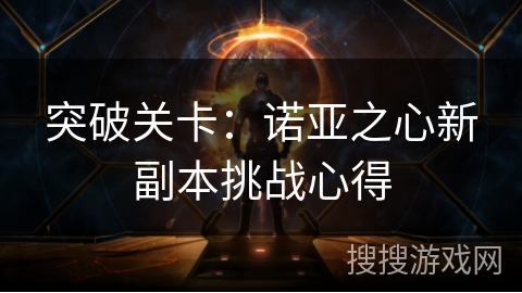 突破关卡:诺亚之心新副本挑战心得 突破关卡:诺亚之心新副本挑战心得