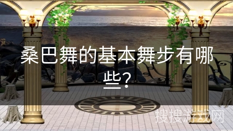 桑巴舞的基本舞步有哪些？