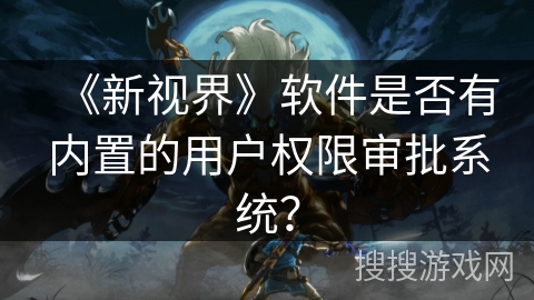 《新视界》软件是否有内置的用户权限审批系统？