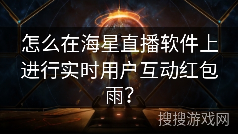 怎么在海星直播软件上进行实时用户互动红包雨？