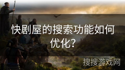 快剧屋的搜索功能如何优化? 快剧屋的搜索功能如何优化?