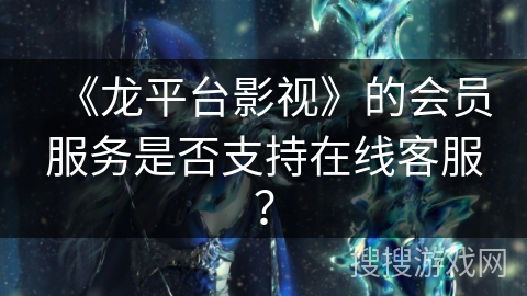 《龙平台影视》的会员服务是否支持在线客服？