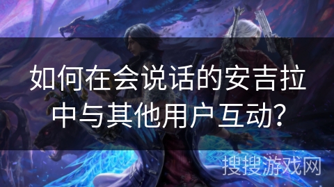 如何在会说话的安吉拉中与其他用户互动? 如何在会说话的安吉拉中与其他用户互动?
