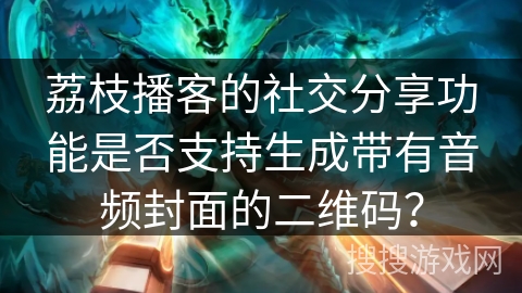 荔枝播客的社交分享功能是否支持生成带有音频封面的二维码？