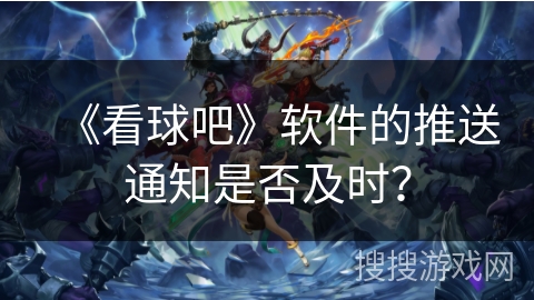 《看球吧》软件的推送通知是否及时？