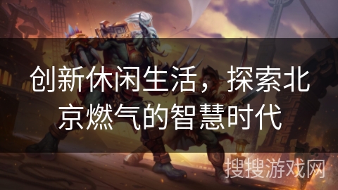 创新休闲生活，探索北京燃气的智慧时代