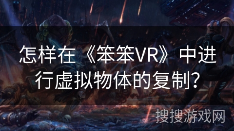 怎样在《笨笨VR》中进行虚拟物体的复制？