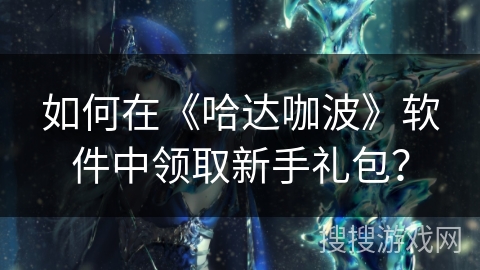 如何在《哈达咖波》软件中领取新手礼包？