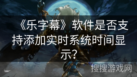 《乐字幕》软件是否支持添加实时系统时间显示？