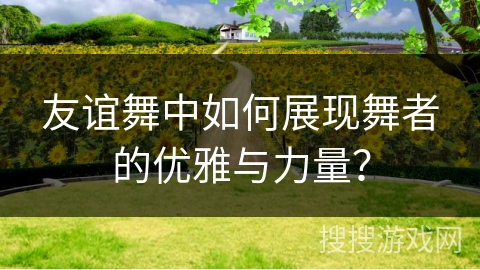 友谊舞中如何展现舞者的优雅与力量? 友谊舞中如何展现舞者的优雅与力量?