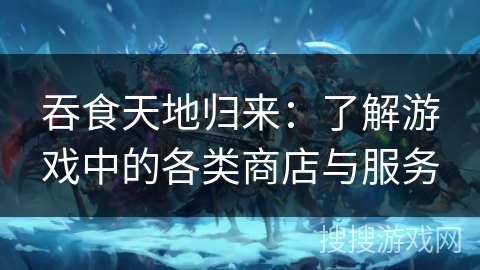 吞食天地归来：了解游戏中的各类商店与服务