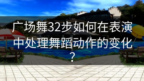 广场舞32步如何在表演中处理舞蹈动作的变化? 广场舞32步如何在表演中处理舞蹈动作的变化?