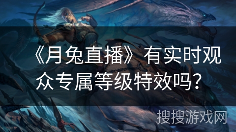 《月兔直播》有实时观众专属等级特效吗? 《月兔直播》有实时观众专属等级特效吗?