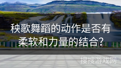 秧歌舞蹈的动作是否有柔软和力量的结合？
