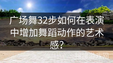 广场舞32步如何在表演中增加舞蹈动作的艺术感？