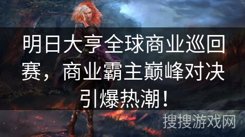明日大亨全球商业巡回赛，商业霸主巅峰对决引爆热潮！