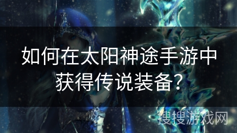 如何在太阳神途手游中获得传说装备？