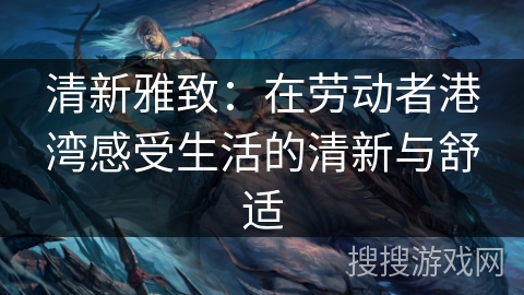 清新雅致:在劳动者港湾感受生活的清新与舒适 清新雅致:在劳动者港湾感受生活的清新与舒适