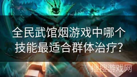 全民武馆烟游戏中哪个技能最适合群体治疗？