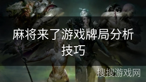 麻将来了游戏牌局分析技巧 麻将来了游戏牌局分析技巧