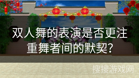 双人舞的表演是否更注重舞者间的默契? 双人舞的表演是否更注重舞者间的默契?