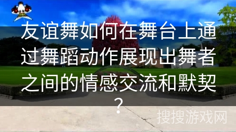 友谊舞如何在舞台上通过舞蹈动作展现出舞者之间的情感交流和默契? 友谊舞如何在舞台上通过舞蹈动作展现出舞者之间的情感交流和默契?
