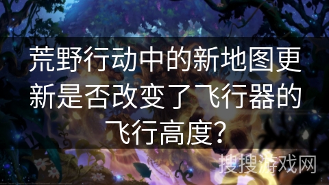 荒野行动中的新地图更新是否改变了飞行器的飞行高度？