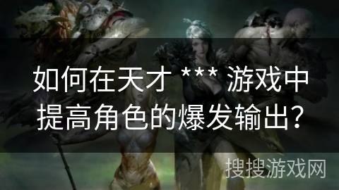如何在天才 *** 游戏中提高角色的爆发输出？