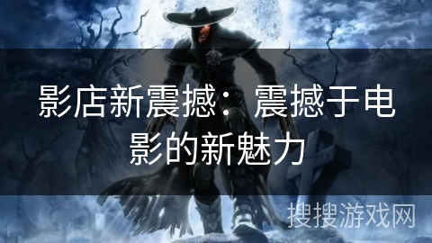 影店新震撼:震撼于电影的新魅力 影店新震撼:震撼于电影的新魅力