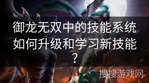 御龙无双中的技能系统如何升级和学习新技能? 御龙无双中的技能系统如何升级和学习新技能?