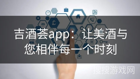 吉酒荟app：让美酒与您相伴每一个时刻